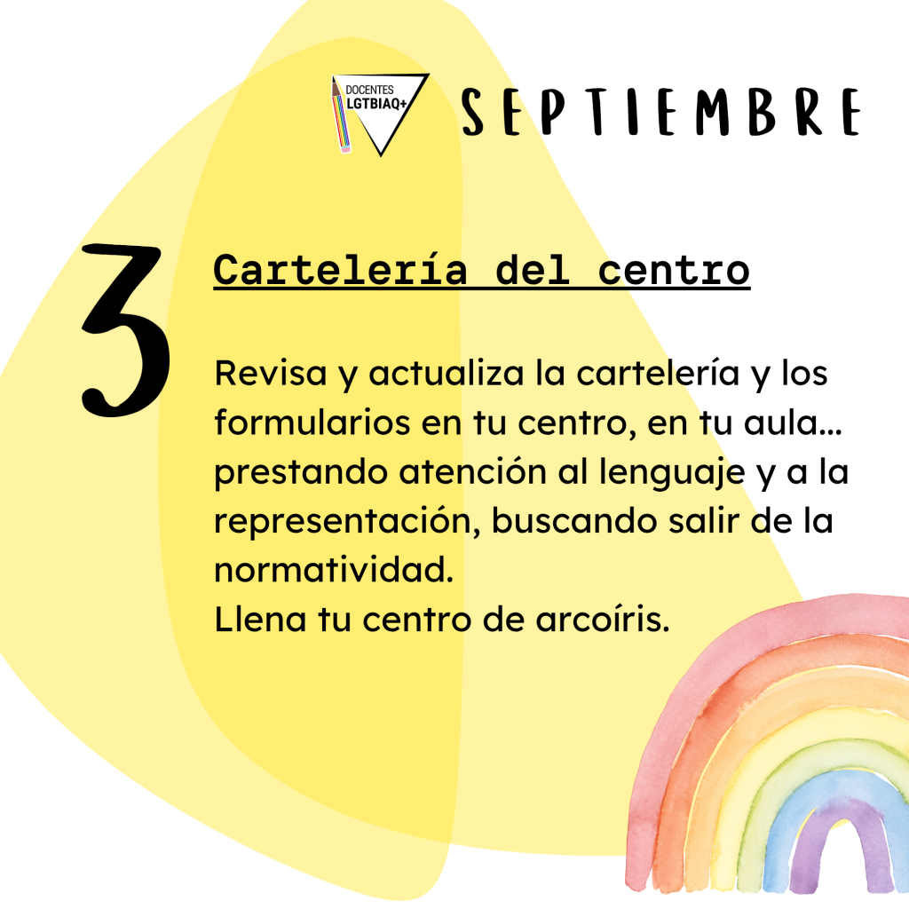 Cartelería del centro
Revisa y actualiza la cartelería y los
formularios en tu centro, en tu aula...
prestando atención al lenguaje y a la
representación, buscando salir de la
normatividad.
Llena tu centro de arcoíris.
