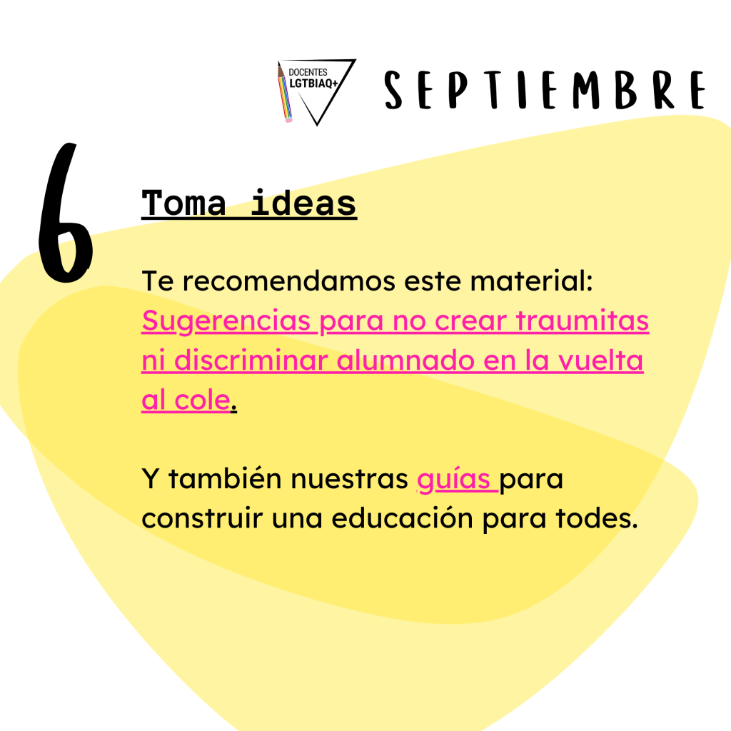 6. Toma ideas.
Te recomendamos este material: (link)
Sugerencias para no crear traumitas
ni discriminar alumnado en la vuelta al cole.
Y también nuestras guías para
construir una educación para todes.